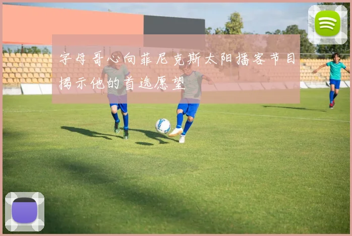 字母哥心向菲尼克斯太阳播客节目揭示他的首选愿望