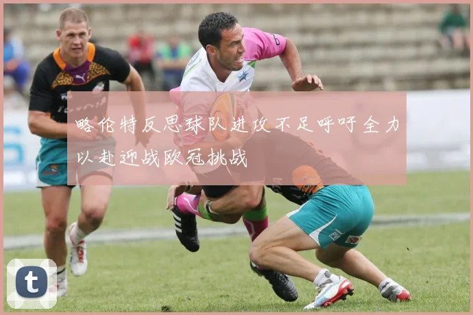 略伦特反思球队进攻不足呼吁全力以赴迎战欧冠挑战