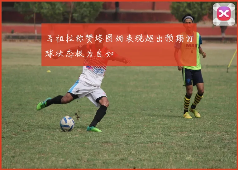 马祖拉称赞塔图姆表现超出预期打球状态极为自如
