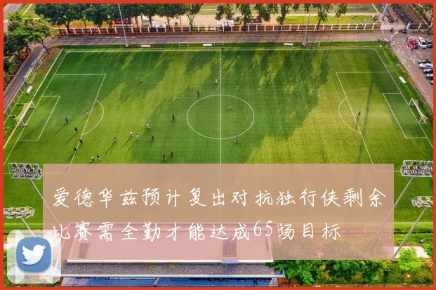 爱德华兹预计复出对抗独行侠剩余比赛需全勤才能达成65场目标