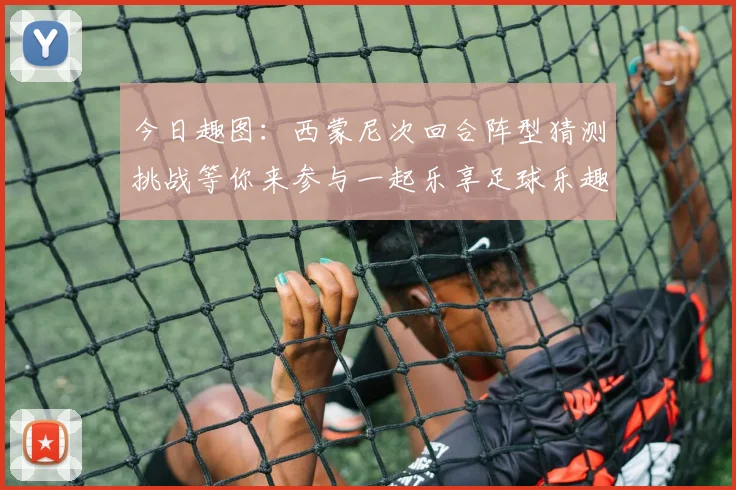 今日趣图：西蒙尼次回合阵型猜测挑战等你来参与一起乐享足球乐趣