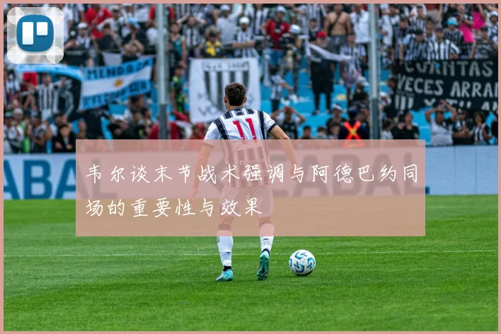 韦尔谈末节战术强调与阿德巴约同场的重要性与效果