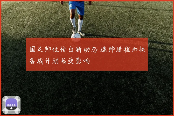 国足帅位传出新动态 选帅进程加快备战计划或受影响