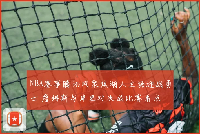 NBA赛事腾讯网聚焦湖人主场迎战勇士 詹姆斯与库里对决成比赛看点