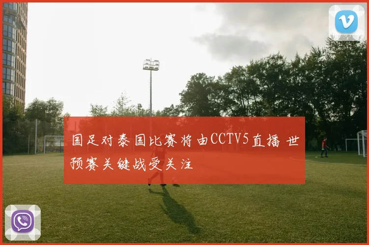 国足对泰国比赛将由CCTV5直播 世预赛关键战受关注