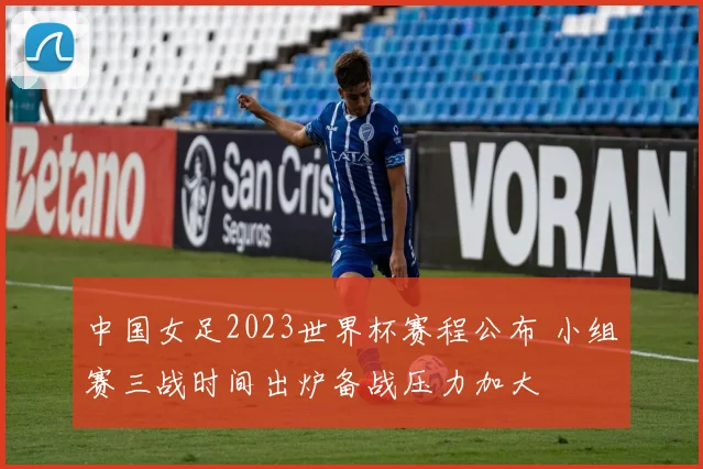 中国女足2023世界杯赛程公布 小组赛三战时间出炉备战压力加大
