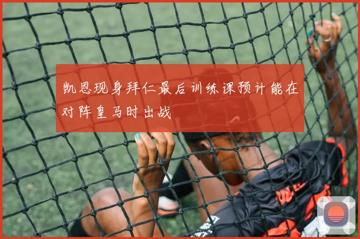 凯恩现身拜仁最后训练课预计能在对阵皇马时出战