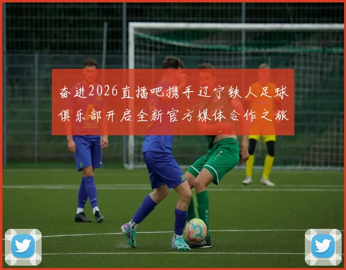 奋进2026直播吧携手辽宁铁人足球俱乐部开启全新官方媒体合作之旅