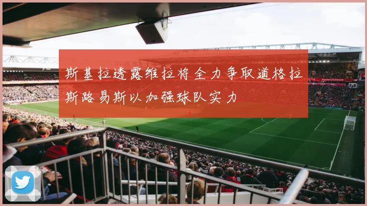 斯基拉透露维拉将全力争取道格拉斯路易斯以加强球队实力