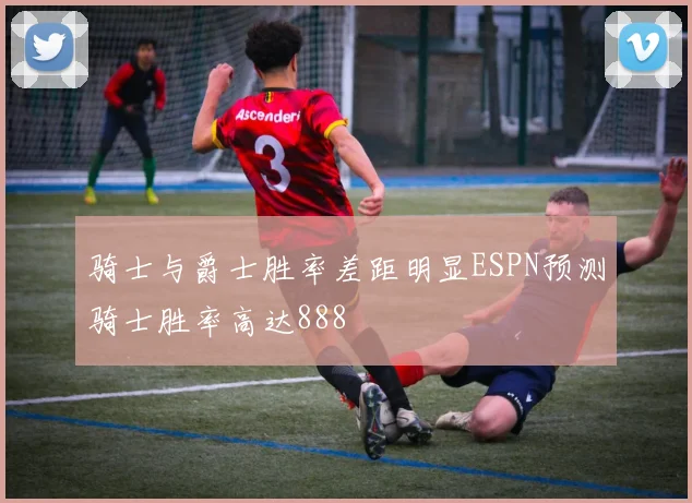 骑士与爵士胜率差距明显ESPN预测骑士胜率高达888