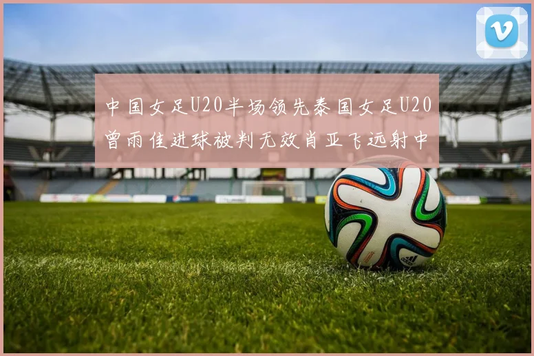 中国女足U20半场领先泰国女足U20曾雨佳进球被判无效肖亚飞远射中框