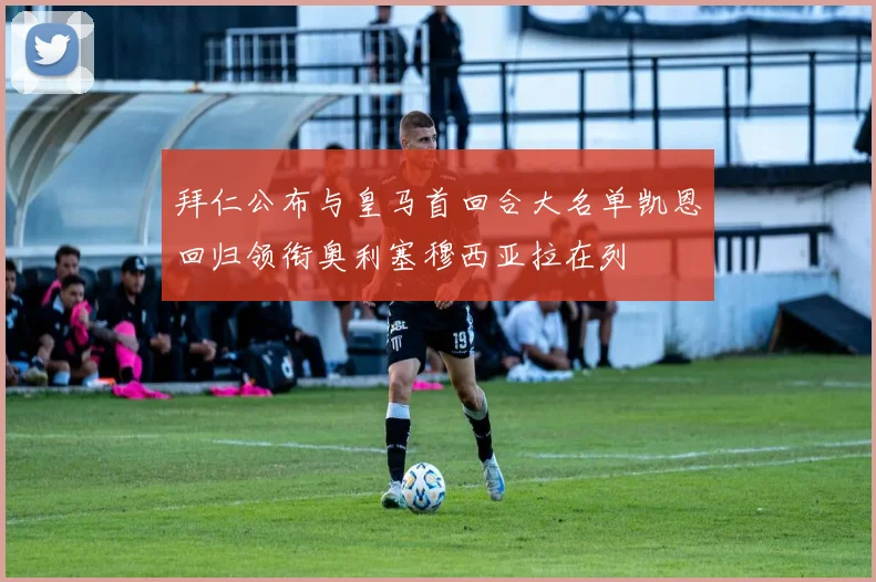 拜仁公布与皇马首回合大名单凯恩回归领衔奥利塞穆西亚拉在列