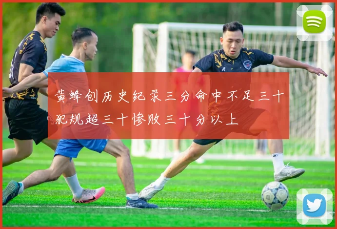 黄蜂创历史纪录三分命中不足三十犯规超三十惨败三十分以上