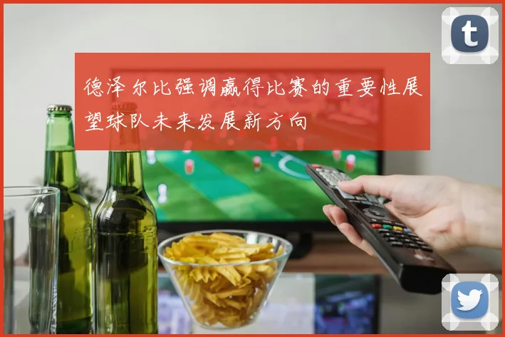 德泽尔比强调赢得比赛的重要性展望球队未来发展新方向