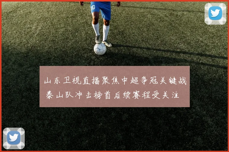 山东卫视直播聚焦中超争冠关键战 泰山队冲击榜首后续赛程受关注