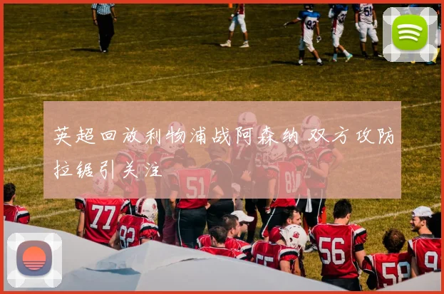 英超回放利物浦战阿森纳 双方攻防拉锯引关注