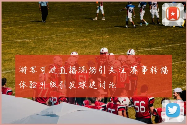 游客可进直播现场引关注 赛事转播体验升级引发球迷讨论