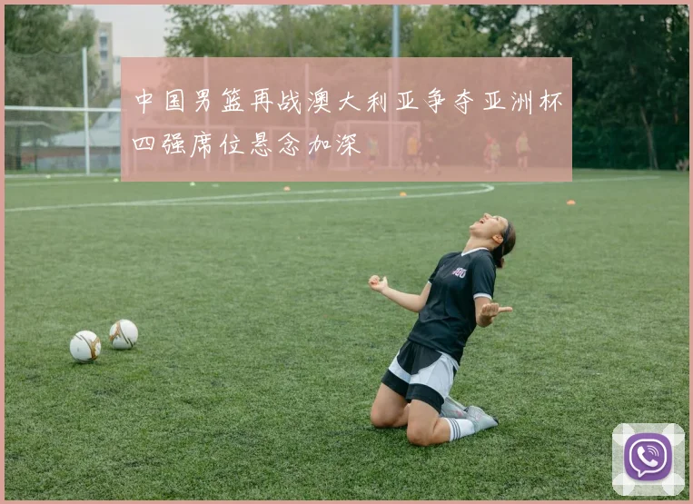 中国男篮再战澳大利亚争夺亚洲杯四强席位悬念加深