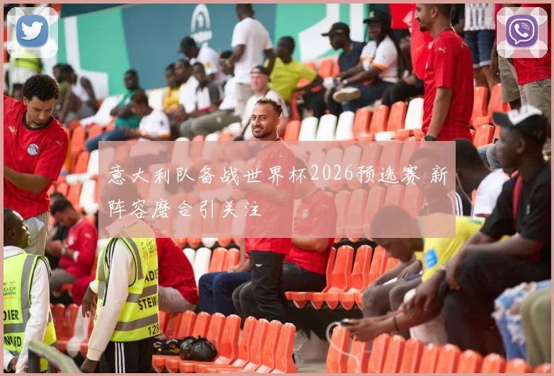 意大利队备战世界杯2026预选赛 新阵容磨合引关注
