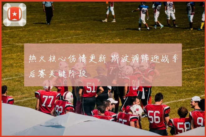 热火核心伤情更新 斯波调阵迎战季后赛关键阶段