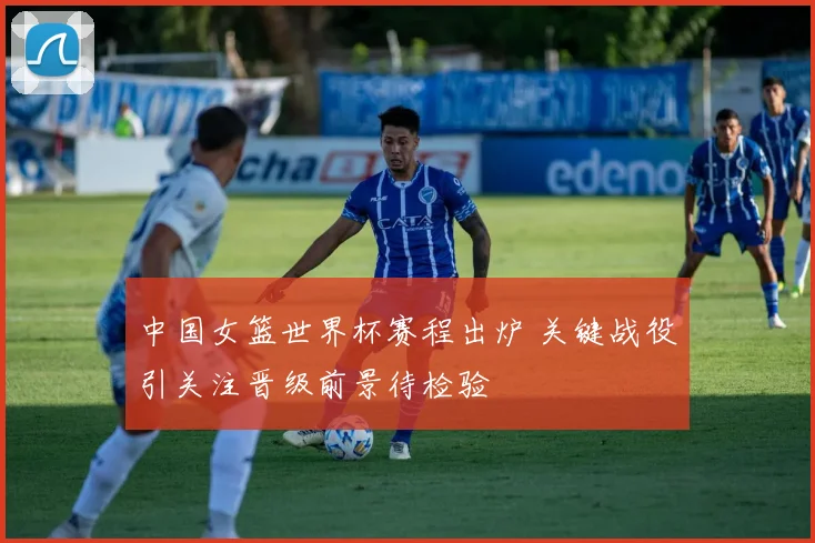 中国女篮世界杯赛程出炉 关键战役引关注晋级前景待检验