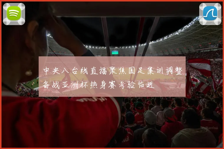 中央八台线直播聚焦国足集训调整备战亚洲杯热身赛考验临近