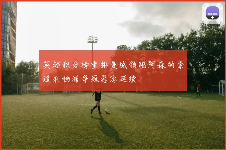 英超积分榜重排曼城领跑阿森纳紧追利物浦争冠悬念延续