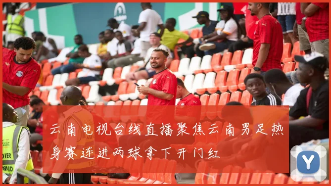 云南电视台线直播聚焦云南男足热身赛连进两球拿下开门红