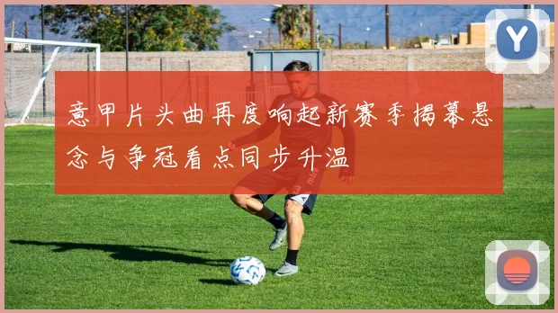 意甲片头曲再度响起新赛季揭幕悬念与争冠看点同步升温