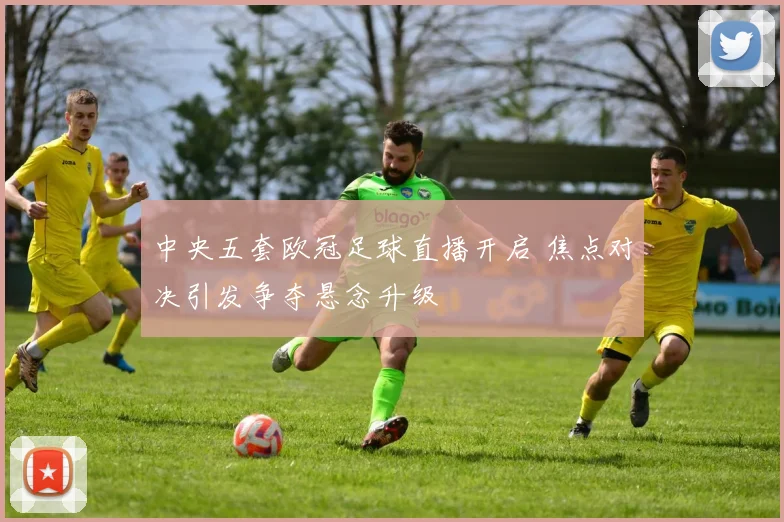 中央五套欧冠足球直播开启 焦点对决引发争夺悬念升级