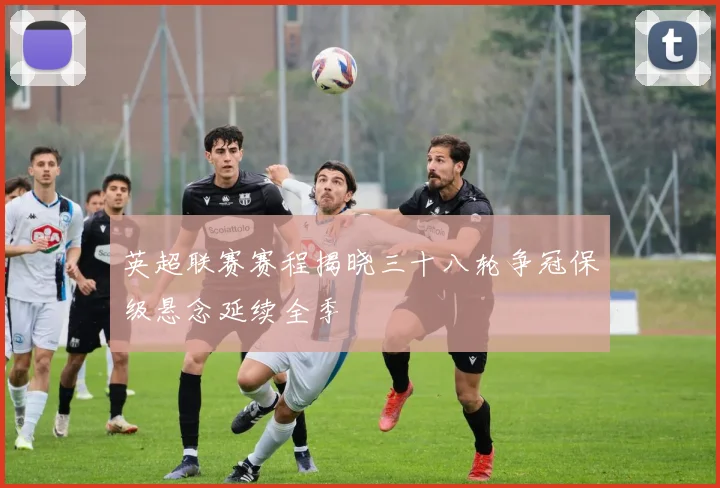 英超联赛赛程揭晓三十八轮争冠保级悬念延续全季