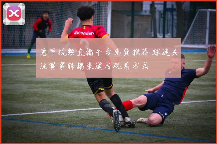 意甲视频直播平台免费推荐 球迷关注赛事转播渠道与观看方式