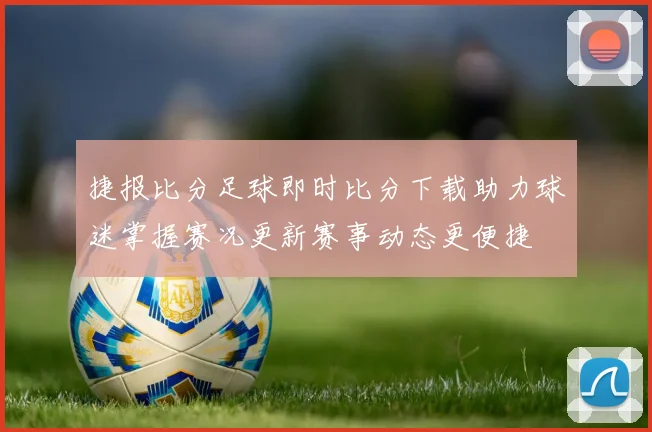 捷报比分足球即时比分下载助力球迷掌握赛况更新赛事动态更便捷