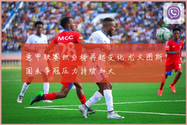意甲联赛积分榜再起变化 尤文图斯国米争冠压力持续加大