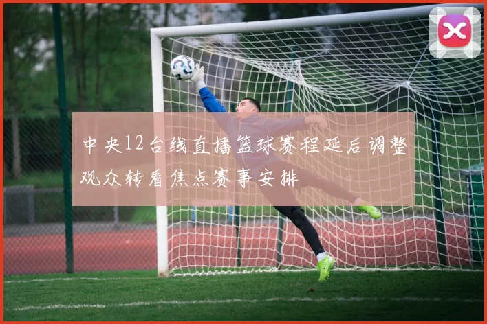 中央12台线直播篮球赛程延后调整观众转看焦点赛事安排