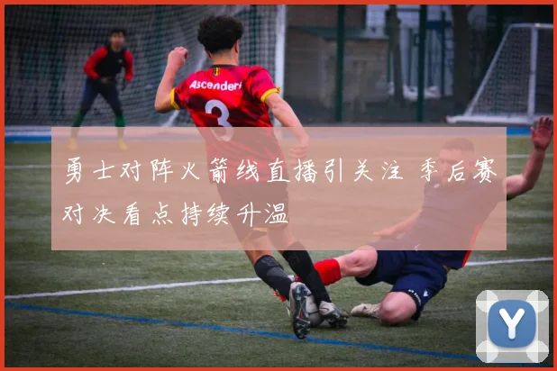 勇士对阵火箭线直播引关注 季后赛对决看点持续升温