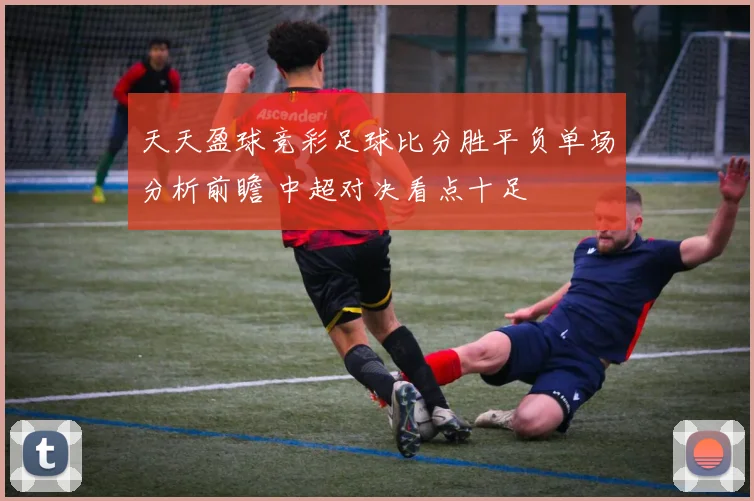 天天盈球竞彩足球比分胜平负单场分析前瞻 中超对决看点十足