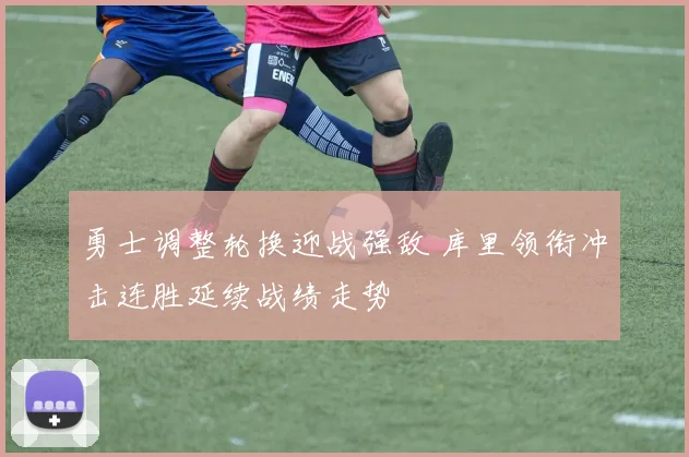 勇士调整轮换迎战强敌 库里领衔冲击连胜延续战绩走势