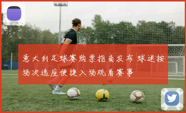 意大利足球赛购票指南发布 球迷按场次选座便捷入场观看赛事