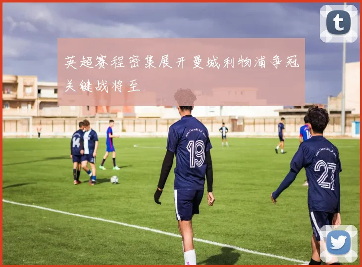 英超赛程密集展开曼城利物浦争冠关键战将至