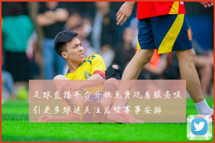 足球直播平台升级免费观看服务吸引更多球迷关注后续赛事安排