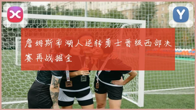 詹姆斯率湖人逆转勇士晋级西部决赛再战掘金