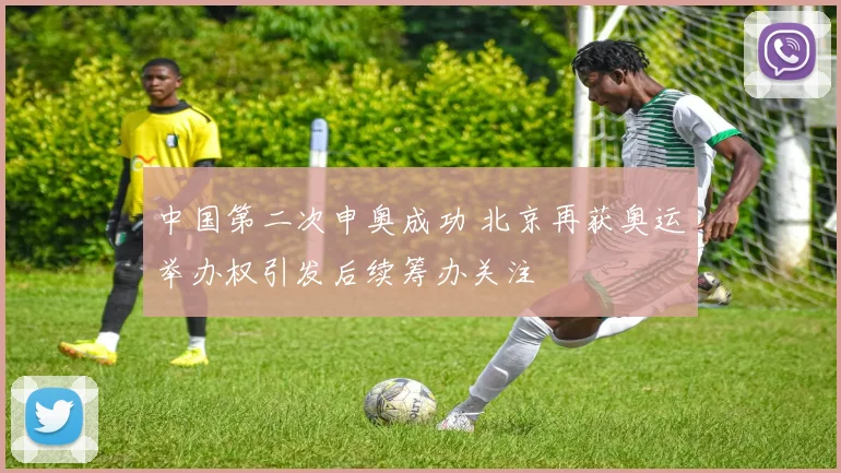 中国第二次申奥成功 北京再获奥运举办权引发后续筹办关注