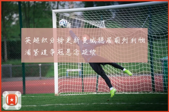 英超积分榜更新曼城稳居前列利物浦紧追争冠悬念延续