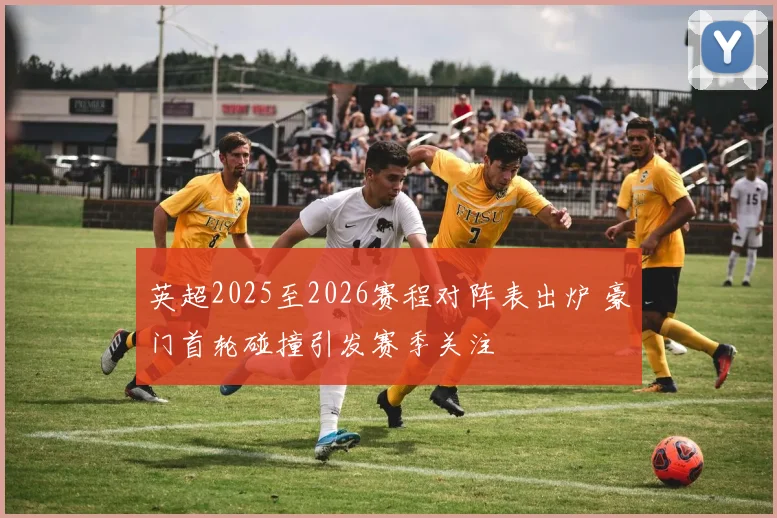 英超2025至2026赛程对阵表出炉 豪门首轮碰撞引发赛季关注