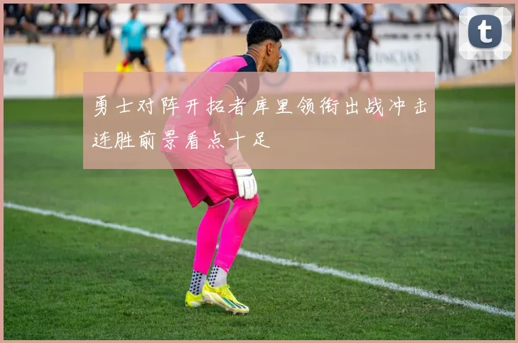 勇士对阵开拓者库里领衔出战冲击连胜前景看点十足