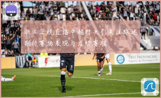 浙江卫视直播中超对决引关注球迷期待赛场表现与后续赛程