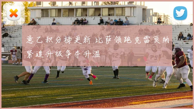 意乙积分榜更新 比萨领跑克雷莫纳紧追升级争夺升温